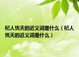 杞人忧天的近义词是什么（杞人忧天的近义词是什么）