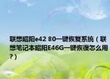 联想昭阳e42 80一键恢复系统（联想笔记本昭阳E46G一键恢復怎么用?）
