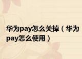 华为pay怎么关掉（华为pay怎么使用）