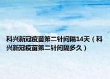 科兴新冠疫苗第二针间隔14天（科兴新冠疫苗第二针间隔多久）
