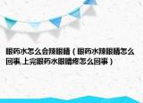 眼药水怎么会辣眼睛（眼药水辣眼睛怎么回事,上完眼药水眼睛疼怎么回事）