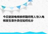 今日更新电梯维修期间有人勿入电梯发生意外责任如何化分