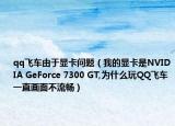 qq飞车由于显卡问题（我的显卡是NVIDIA GeForce 7300 GT,为什么玩QQ飞车一直画面不流畅）