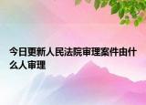 今日更新人民法院审理案件由什么人审理