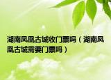 湖南凤凰古城收门票吗（湖南凤凰古城需要门票吗）