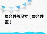 复合井盖尺寸（复合井盖）