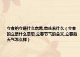 立春的立是什么意思,意味着什么（立春的立是什么意思,立春节气的含义,立春后天气怎么样）