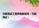 功能测试工程师有前途吗（功能测试）