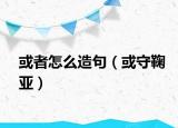 或者怎么造句（或守鞠亚）