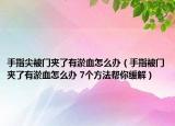 手指尖被门夹了有淤血怎么办（手指被门夹了有淤血怎么办 7个方法帮你缓解）