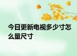 今日更新电视多少寸怎么量尺寸