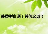 兼香型白酒（兼怎么读）