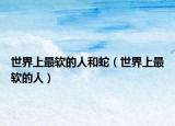 世界上最软的人和蛇（世界上最软的人）