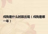 戌狗是什么时辰出现（戌狗是哪一年）