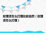 纹理烫怎么打理比较自然（纹理烫怎么打理）