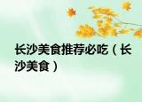 长沙美食推荐必吃（长沙美食）