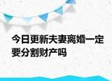 今日更新夫妻离婚一定要分割财产吗