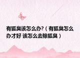 有狐臭该怎么办?（有狐臭怎么办才好 该怎么去除狐臭）