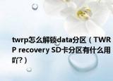 twrp怎么解锁data分区（TWRP recovery SD卡分区有什么用吖?）