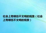 社会上有哪些不文明的现象（社会上有哪些不文明的现象）
