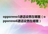 opporeno5通话设置在哪里（opporeno6通话设置在哪里）