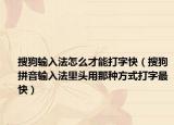 搜狗输入法怎么才能打字快（搜狗拼音输入法里头用那种方式打字最快）