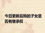 今日更新后妈的子女是否有继承权