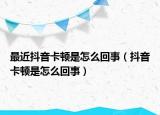 最近抖音卡顿是怎么回事（抖音卡顿是怎么回事）