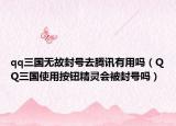 qq三国无故封号去腾讯有用吗（QQ三国使用按钮精灵会被封号吗）