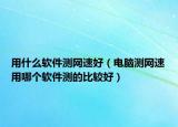 用什么软件测网速好（电脑测网速用哪个软件测的比较好）
