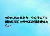 我的电脑桌面上有一个文件夹不能删除里面的文件也不能删除我该怎么办