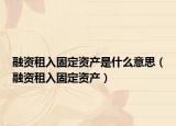 融资租入固定资产是什么意思（融资租入固定资产）
