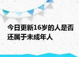 今日更新16岁的人是否还属于未成年人