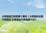 木浆纸和竹浆纸哪个更好（木浆纸好还是竹浆纸好,木浆纸和竹浆纸哪个好）