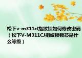松下v-m311cl指纹锁如何修改密码（松下V-M311CJ指纹锁锁芯是什么等级）