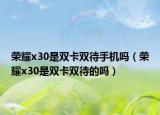 荣耀x30是双卡双待手机吗（荣耀x30是双卡双待的吗）