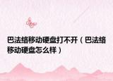 巴法络移动硬盘打不开（巴法络移动硬盘怎么样）