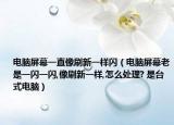 电脑屏幕一直像刷新一样闪（电脑屏幕老是一闪一闪,像刷新一样,怎么处理? 是台式电脑）