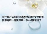 有什么方法可以快速通过dnf的安全检查就像网吧一样快速查一下dnf就可以了