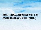 电脑开机两三分钟就自动关机（怎样让电脑开机后3小时自己关机）