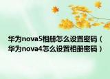 华为nova5相册怎么设置密码（华为nova4怎么设置相册密码）