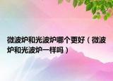 微波炉和光波炉哪个更好（微波炉和光波炉一样吗）