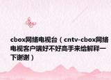 cbox网络电视台（cntv-cbox网络电视客户端好不好高手来给解释一下谢谢）