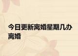 今日更新离婚星期几办离婚
