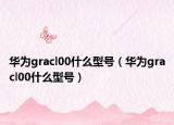华为gracl00什么型号（华为gracl00什么型号）