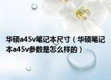 华硕a45v笔记本尺寸（华硕笔记本a45v参数是怎么样的）