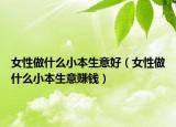 女性做什么小本生意好（女性做什么小本生意赚钱）