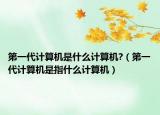 第一代计算机是什么计算机?（第一代计算机是指什么计算机）