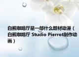 白熊咖啡厅是一部什么题材动漫（白熊咖啡厅 Studio Pierrot制作动画）