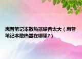 惠普笔记本散热器噪音太大（惠普笔记本散热器在哪里?）